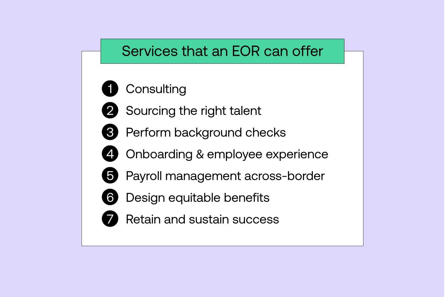 Services that an EOR can offer include consulting, sourcing the right talent, perform background checks, onboarding and employee experience, payroll management across-border, design equitable benefits and retain and sustain success